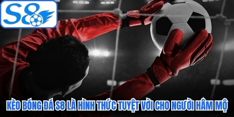 Kèo bóng đá S8 là hình thức tuyệt vời dành cho người hâm mộ