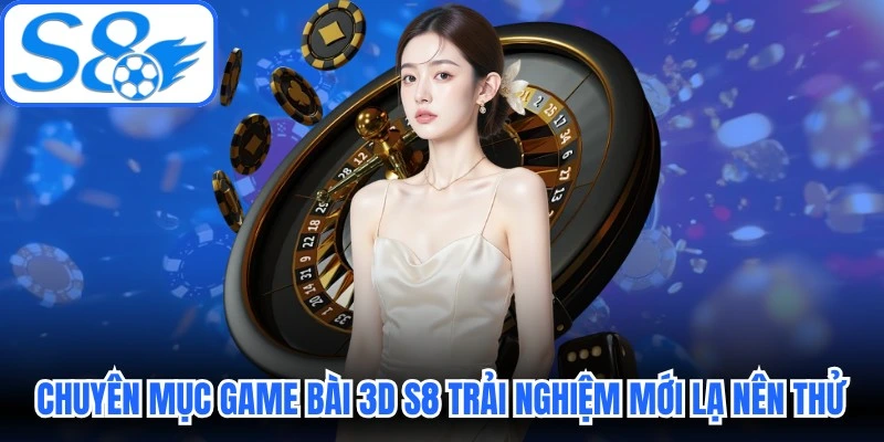 Chuyên mục game bài 3D S8 là trải nghiệm mới lạ nên thử ngay