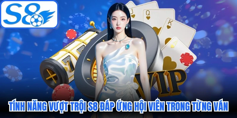 Tính năng vượt trội S8 đáp ứng hội viên trong từng ván cược